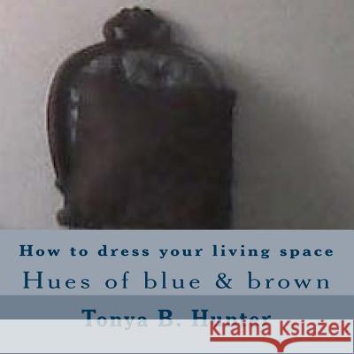 How to Dress Your Living Space Hues of Blue & Brown Tonya Hunter 9781530388912 Createspace Independent Publishing Platform - książka