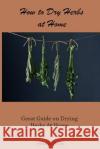 How to Dry Herbs at Home: Great Guide on Drying Herbs At Home Jacobs, Annabel 9781522884743 Createspace Independent Publishing Platform