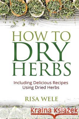 How to Dry Herbs: Including Delicious Recipes Using Dried Herbs Risa Wele 9781515170884 Createspace - książka