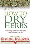 How to Dry Herbs: Including Delicious Recipes Using Dried Herbs Risa Wele 9781515170884 Createspace