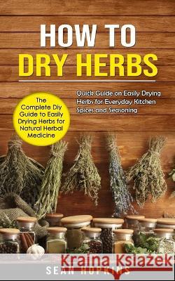 How to Dry Herbs: The Complete Diy Guide to Easily Drying Herbs for Natural Herbal Medicine (Quick Guide on Easily Drying Herbs for Ever Sean Hopkins 9781998901081 Bella Frost - książka