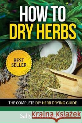 How To Dry Herbs: The Complete DIY Herb Drying Guide Sally Ann Johnson 9781511516921 Createspace Independent Publishing Platform - książka