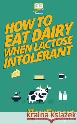 How to Eat Dairy When Lactose Intolerant Howexpert Press                          Brandi Yeargain 9781539125150 Createspace Independent Publishing Platform - książka