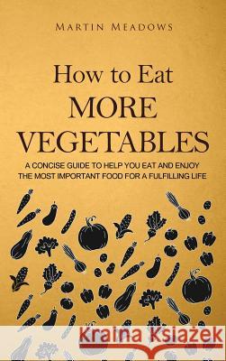 How to Eat More Vegetables: A Concise Guide to Help You Eat and Enjoy the Most Important Food for a Fulfilling Life Martin Meadows 9788395252396 Meadows Publishing - książka