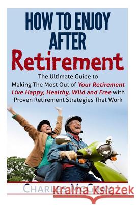How to Enjoy After Retirement: Your Ultimate Guide to Living Happy, Carefree, and Financially Free Charles McGray 9781512043044 Createspace - książka
