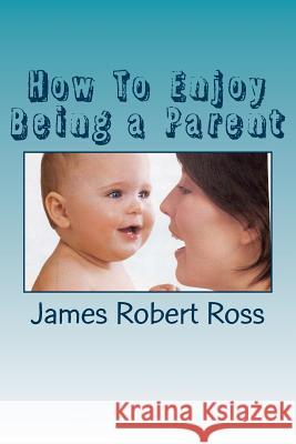 How To Enjoy Being a Parent: Reflections of a Father and Family Counselor Ross, James Robert 9781508957836 Createspace - książka