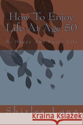 How To Enjoy Life At Age 50: Be Happy And Enjoy Life Long, Shirley Ann 9781481108737 Createspace - książka