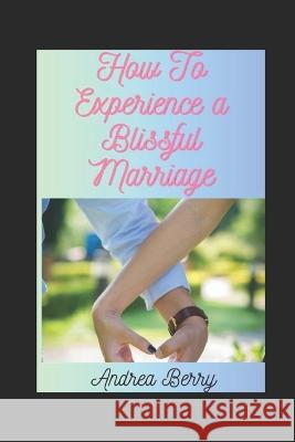 How to Experience a Blissful Marriage Andrea Berry   9798392585267 Independently Published - książka