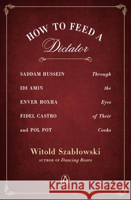 How to Feed a Dictator: Saddam Hussein, IDI Amin, Enver Hoxha, Fidel Castro, and Pol Pot Through the Eyes of Their Cooks Szablowski, Witold 9780143129752 Penguin Books - książka