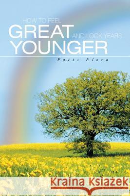 How to Feel Great and Look Years Younger Patti Flora 9781543467291 Xlibris - książka