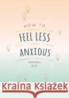 How to Feel Less Anxious: Tips and Techniques to Help You Say Goodbye to Your Worries Christina Neal 9781787835450 Octopus Publishing Group