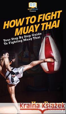 How to Fight Muay Thai: Your Step By Step Guide to Fighting Muay Thai Howexpert                                Jane Mosley 9781647582180 Howexpert - książka