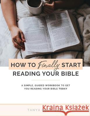 How to Finally Start Reading Your Bible: A Guided Workbook & Simple Plan for Reading Your Bible TODAY Tanya Rodriques 9781658775885 Independently Published - książka