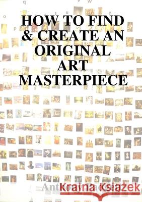 HOW TO FIND & CREATE AN ORIGINAL ART MASTERPIECE Anthony Padgett 9780244978495 Lulu.com - książka