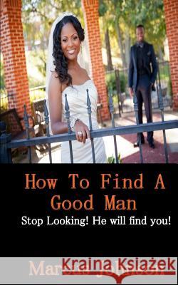 How to find a good man: Stop Looking! He will find you! Marcus Johnson 9781530287253 Createspace Independent Publishing Platform - książka