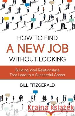 How To Find A New Job Without Looking: Building Vital Relationships That Lead To A Successful Career Bill Fitzgerald   9798987483435 Freiling Publishing - książka