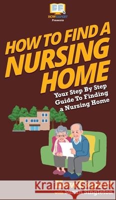 How to Find a Nursing Home: Your Step By Step Guide to Finding a Nursing Home Howexpert                                Susan Singleton 9781647583743 Howexpert - książka
