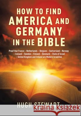 How to Find America and Germany in the Bible: Proof That France - Netherlands - Belgium - Switzerland - Norway - Iceland - Sweden - Finland - Denmark Hugh Stewart 9781665524117 Authorhouse - książka