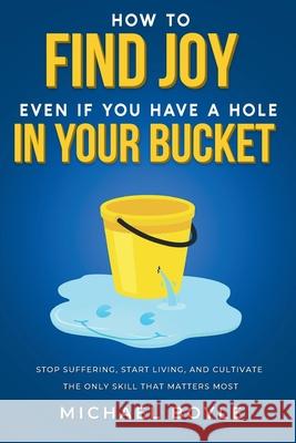 How to Find Joy Even If You Have a Hole in Your Bucket: Stop Suffering, Start Living, and Cultivate the Only Skill that Matters Most Michael Boyle 9781913206918 Onyx Publishing - książka