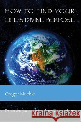 How To Find Your Life's Divine Purpose: Brain Software for a New Civilization Gregor Maehle 9780648893219 Kaivalya Publications - książka