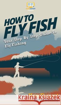 How to Fly Fish: Your Step By Step Guide To Fly Fishing Howexpert                                Lloyd Bentley 9781647582302 Howexpert - książka