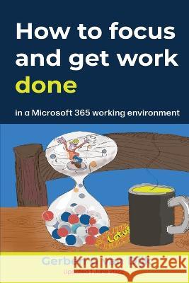 How to Focus and Get Work Done: in a Microsoft 365 working environment Gerben G Van Dijk   9789090362519 Gerbengvandijk.NL - książka