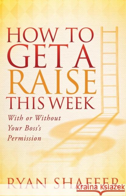 How to Get a Raise This Week: With or Without Your Boss's Permission Shaffer, Ryan 9781614489511 Morgan James Publishing - książka