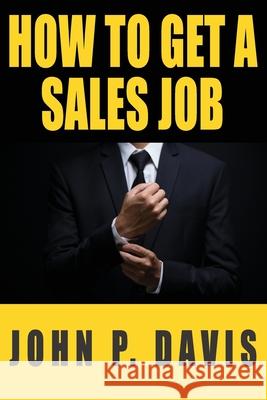 How To Get A Sales Job John P. Davis 9781736099605 How to Get a Sales Job, LLC - książka