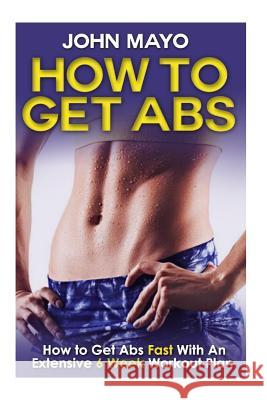 How To Get Abs: How to Get Abs Fast With An Extensive 6 Week Workout Plan Mayo, John 9781508588801 Createspace - książka