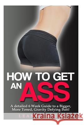 How to Get an Ass: A Detailed 6 Week Guide to a Bigger, More Toned, Gravity Defying Butt! Leanne Wiese John Mayo 9781511444071 Createspace - książka