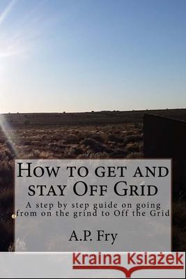 How to get and stay Off Grid: A step by step guide on going from on the grind to Off the Grid A. P. Fry 9781977608291 Createspace Independent Publishing Platform - książka