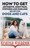 How To Get Arthritis Joint Pain, Stiffness And Swelling Relief For Dogs And Cats Daniel Vang 9781956882056 Friends of Irony