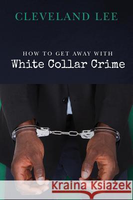 How to Get Away With White Collar Crime Lee, Cleveland 9781534734951 Createspace Independent Publishing Platform - książka