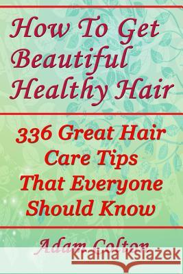 How To Get Beautiful Healthy Hair: 336 Great Hair Care Tips That Everyone Should Know Colton, Adam 9781979405294 Createspace Independent Publishing Platform - książka