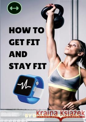 How To Get Fit And Stay Fit: Getting Physically Fit Has Never Been Easier Denise Augustine 9781304259530 Lulu.com - książka