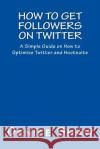 How to Get Followers on Twitter: A Simple Guide on How to Optimize Twitter and Hootsuite Denice Shaw 9781484124178 Createspace