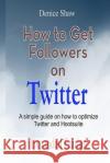 How to Get Followers on Twitter: A Simple Guide on How to Optimize Twitter and Hootsuite Denice Shaw 9781507872253 Createspace