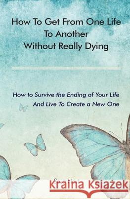 How to Get from One Life to Another Without Really Dying: How to Survive the Ending of Your Life And Live To Create a New One Sara Hart 9780578705132 Dawn City Press - książka