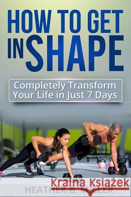 How To Get in Shape: Completely Transform Your Life in Just 7 Days Miller, Heather B. 9781499323405 Createspace - książka