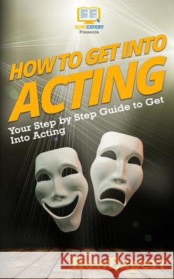 How To Get Into Acting: Your Step-By-Step Guide To Get Into Acting Howexpert Press 9781537037127 Createspace Independent Publishing Platform - książka