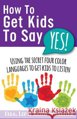 How To Get Kids To Say Yes!: Using the Secret Four Color Languages to Get Kids to Listen Keith Schreiter, Liz Schreiter, Ella Schreiter 9781892366764 Fortune Network Publishing Inc - książka