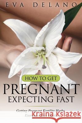 How to Get Pregnant, Expecting Fast: Getting Pregnant Fertility Herbs, Exercises, Diet Guide Eva Delano   9781681859675 Weight a Bit - książka