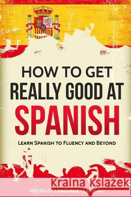 How to Get Really Good at Spanish: Learn Spanish to Fluency and Beyond Language Learning Polyglot 9781950321001 Language Mastery Publishing - książka