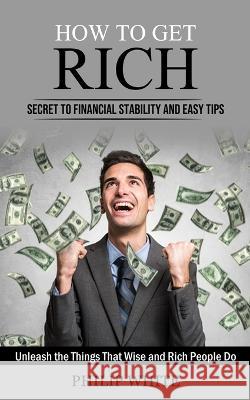 How to Get Rich: Secret to Financial Stability and Easy Tips (Unleash the Things That Wise and Rich People Do) Philip White   9781998927609 Andrew Zen - książka