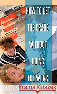How to Get the Grade Without Doing the Work: A Complete Guide on How to Make Excellent Grades in College While Not Doing the Work Lanham, Charles 9781450227001 iUniverse.com - książka