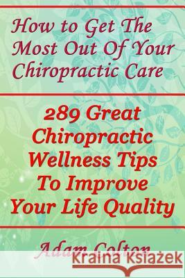 How to Get The Most Out Of Your Chiropractic Care: 289 Great Chiropractic Wellness Tips To Improve Your Life Quality Colton, Adam 9781979375245 Createspace Independent Publishing Platform - książka