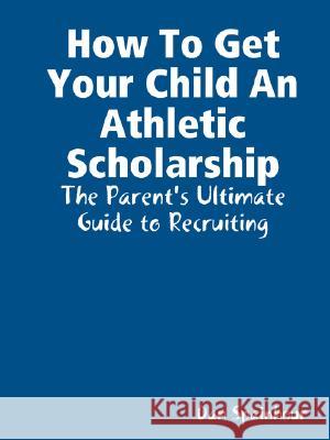 How To Get Your Child An Athletic Scholarship: The Parent's Ultimate Guide to Recruiting Dan Spainhour 9780615175706 Educational Coaching & Business - książka