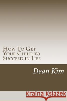 How To Get Your Child to Succeed in Life Dean Kim 9781975806309 Createspace Independent Publishing Platform - książka