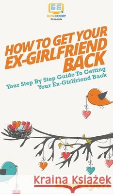 How to Get Your Ex-Girlfriend Back: Your Step By Step Guide to Getting Your Ex-Girlfriend Back Howexpert 9781647585976 Howexpert - książka