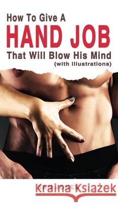How to Give a Hand Job That Will Blow His Mind (With Illustrations) Jones, Sam 9781732921115 Flying Colors Publishing - książka